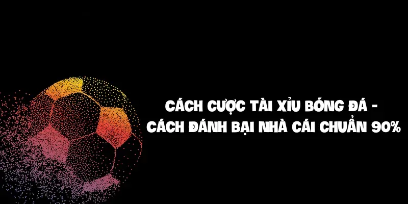Cách cược tài xỉu bóng đá - Cách đánh bại nhà cái chuẩn 90_